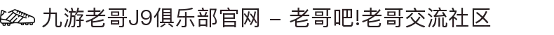九游老哥J9俱乐部官网 - 老哥吧!老哥交流社区
