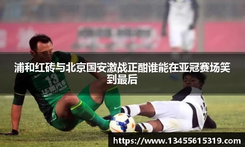 浦和红砖与北京国安激战正酣谁能在亚冠赛场笑到最后