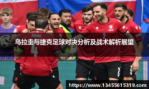 乌拉圭与捷克足球对决分析及战术解析展望