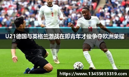 U21德国与英格兰激战在即青年才俊争夺欧洲荣耀