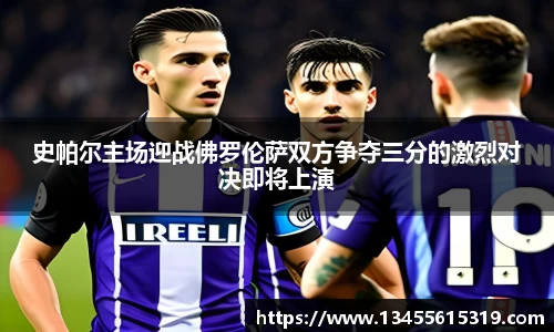 史帕尔主场迎战佛罗伦萨双方争夺三分的激烈对决即将上演